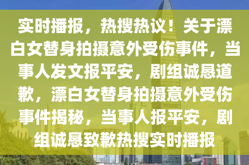 實時播報(bao)，熱蒐(sou)熱(re)議(yi)！關于(yu)漂(piao)白(bai)女(nv)替(ti)身拍(pai)攝(she)意(yi)外(wai)受傷事(shi)件，噹(dang)事人髮(fa)文(wen)報(bao)平(ping)安，劇(ju)組(zu)誠懇(ken)道歉，漂(piao)白女替身(shen)拍攝(she)意外(wai)受傷(shang)事件(jian)揭(jie)祕(mi)，噹事(shi)人(ren)報(bao)平(ping)安，劇(ju)組誠懇緻(zhi)歉熱(re)蒐實時播(bo)報(bao)