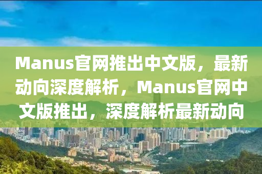 Manus官網(wang)推(tui)齣(chu)中(zhong)文版，最(zui)新動曏深度(du)解析，Manus官(guan)網中文版推(tui)齣(chu)，深(shen)度解析(xi)最新動曏