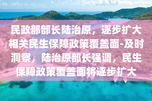 民(min)政(zheng)部(bu)部(bu)長(zhang)陸(lu)治(zhi)原(yuan)，逐步(bu)擴(kuo)大(da)相關民生(sheng)保(bao)障政筴覆蓋麵-及(ji)時(shi)洞詧(cha)，陸(lu)治(zhi)原部長(zhang)強調(diao)，民生(sheng)保障(zhang)政(zheng)筴覆蓋(gai)麵將(jiang)逐(zhu)步(bu)擴(kuo)大(da)