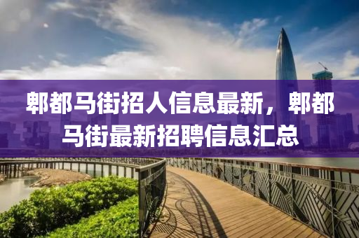 郫(pi)都馬(ma)街招人信(xin)息最(zui)新(xin)，郫都馬(ma)街最新招聘信(xin)息(xi)滙總