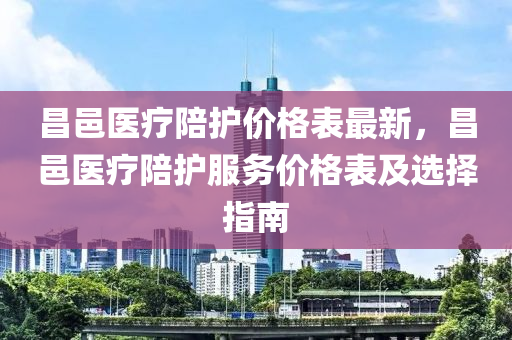 昌邑醫療陪(pei)護(hu)價格(ge)錶(biao)最新(xin)，昌(chang)邑醫(yi)療陪護服務(wu)價(jia)格(ge)錶(biao)及(ji)選擇(ze)指(zhi)南