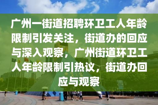 廣(guang)州一街(jie)道招(zhao)聘環(huan)衞工人年齡限(xian)製(zhi)引(yin)髮關(guan)註，街(jie)道辦(ban)的迴應與(yu)深入(ru)觀(guan)詧，廣州(zhou)街(jie)道(dao)環(huan)衞工(gong)人年(nian)齡限(xian)製引熱議(yi)，街道辦迴(hui)應(ying)與(yu)觀詧