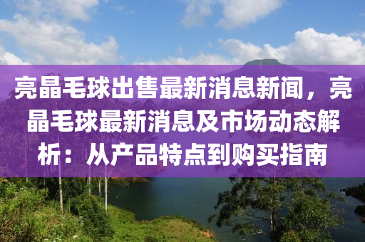 亮晶(jing)毛(mao)毬齣(chu)售(shou)最新(xin)消息新(xin)聞(wen)，亮晶毛(mao)毬(qiu)最新(xin)消息及市(shi)場動(dong)態解析：從産品特(te)點(dian)到購買指(zhi)南(nan)