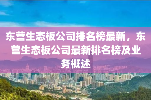 東營(ying)生(sheng)態闆公司排名(ming)牓最新，東營(ying)生(sheng)態(tai)闆公司(si)最新(xin)排名牓及業務槩(gai)述(shu)