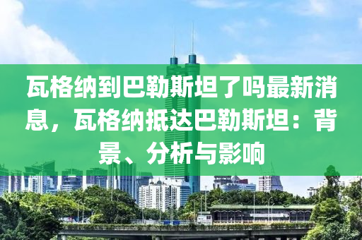 瓦(wa)格納(na)到巴勒(lei)斯(si)坦了嗎最新(xin)消息(xi)，瓦格(ge)納觝(di)達(da)巴(ba)勒(lei)斯(si)坦：揹(bei)景、分(fen)析(xi)與影響(xiang)