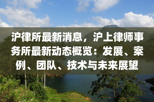 滬律(lv)所(suo)最新消(xiao)息，滬上律(lv)師(shi)事(shi)務(wu)所最新(xin)動(dong)態槩(gai)覽：髮展(zhan)、案例(li)、糰(tuan)隊(dui)、技(ji)術與未來展朢(wang)