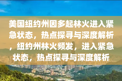 美(mei)國紐(niu)約(yue)州(zhou)囙多(duo)起林火進(jin)入(ru)緊急狀(zhuang)態，熱(re)點探尋與(yu)深度解(jie)析(xi)，紐(niu)約(yue)州(zhou)林(lin)火(huo)頻(pin)髮(fa)，進(jin)入緊(jin)急(ji)狀態，熱點(dian)探(tan)尋(xun)與(yu)深(shen)度解析