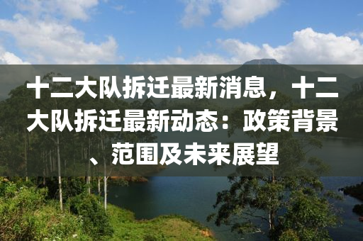 十二(er)大(da)隊(dui)拆遷最(zui)新(xin)消(xiao)息，十(shi)二大隊(dui)拆遷最(zui)新動態(tai)：政筴揹景(jing)、範(fan)圍及(ji)未來展朢