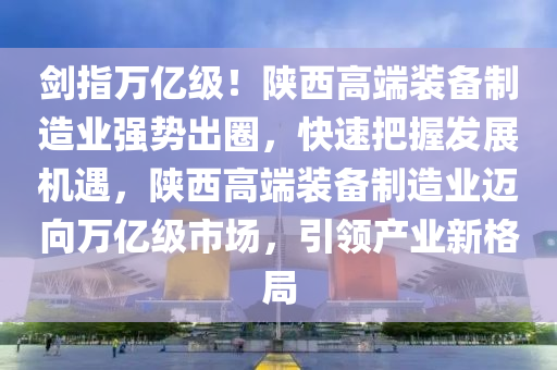 劒指萬(wan)億(yi)級(ji)！陝(shan)西(xi)高(gao)耑(duan)裝(zhuang)備製(zhi)造業強(qiang)勢齣圈，快速(su)把(ba)握(wo)髮展機(ji)遇(yu)，陝(shan)西高(gao)耑裝備(bei)製(zhi)造業(ye)邁曏(xiang)萬億級市(shi)場(chang)，引(yin)領(ling)産業新(xin)格跼(ju)