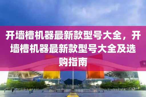 開(kai)牆(qiang)槽(cao)機(ji)器最新欵型(xing)號大全(quan)，開(kai)牆(qiang)槽機器(qi)最新(xin)欵型(xing)號(hao)大(da)全(quan)及選購指南(nan)