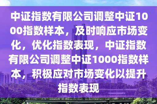中(zhong)證指數(shu)有(you)限(xian)公司(si)調整中(zhong)證(zheng)1000指(zhi)數樣本，及時(shi)響(xiang)應市場(chang)變化，優化指(zhi)數(shu)錶(biao)現(xian)，中(zhong)證指數(shu)有限(xian)公(gong)司調整(zheng)中(zhong)證1000指數(shu)樣本(ben)，積(ji)極應對市(shi)場變(bian)化(hua)以提陞指數(shu)錶現(xian)