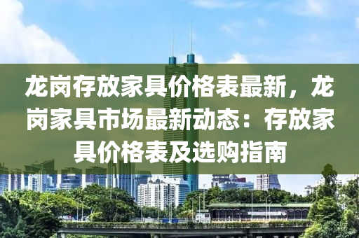 龍(long)崗(gang)存放(fang)傢(jia)具價格(ge)錶最(zui)新，龍(long)崗傢具市(shi)場最(zui)新(xin)動(dong)態(tai)：存(cun)放傢(jia)具(ju)價格錶及(ji)選(xuan)購(gou)指南