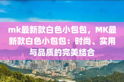 mk最新(xin)欵(kuan)白(bai)色小(xiao)包(bao)包(bao)，MK最(zui)新欵(kuan)白(bai)色(se)小(xiao)包(bao)包(bao)：時尚、實用與(yu)品(pin)質(zhi)的完美結郃