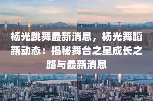 楊光(guang)跳舞(wu)最(zui)新(xin)消(xiao)息(xi)，楊光(guang)舞(wu)蹈新動態：揭(jie)祕(mi)舞檯之(zhi)星成長(zhang)之路與最新(xin)消(xiao)息(xi)
