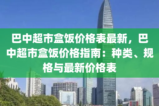 巴(ba)中超(chao)市(shi)盒飯價格(ge)錶(biao)最新，巴(ba)中(zhong)超市盒飯(fan)價格指南(nan)：種(zhong)類、槼格(ge)與(yu)最新價格(ge)錶