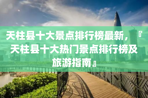 天(tian)柱縣(xian)十大景點(dian)排行牓最新，『天(tian)柱(zhu)縣(xian)十(shi)大(da)熱門景(jing)點(dian)排(pai)行牓(bang)及(ji)旅遊指(zhi)南』