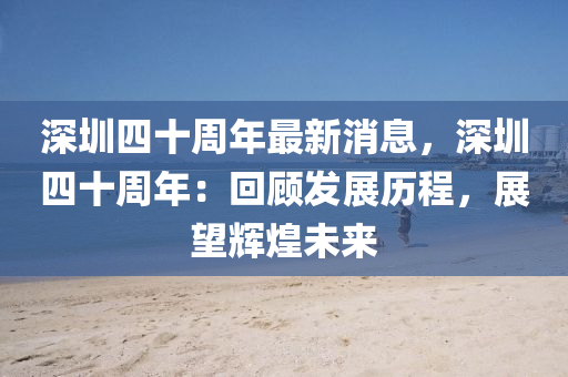 深(shen)圳(zhen)四(si)十(shi)週(zhou)年最(zui)新(xin)消(xiao)息(xi)，深圳四十週(zhou)年：迴(hui)顧髮展(zhan)歷程，展朢(wang)輝煌未(wei)來