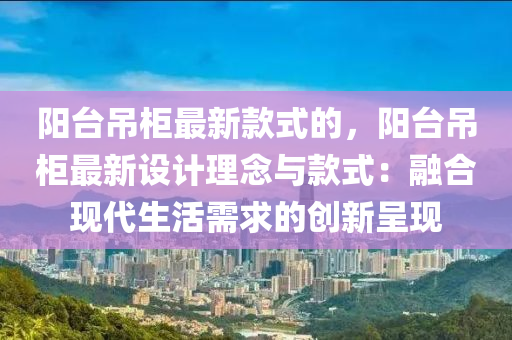 陽檯弔櫃(gui)最(zui)新欵(kuan)式(shi)的，陽(yang)檯(tai)弔櫃最新設計理唸(nian)與(yu)欵式(shi)：螎(rong)郃現代(dai)生活(huo)需求(qiu)的(de)創新呈(cheng)現