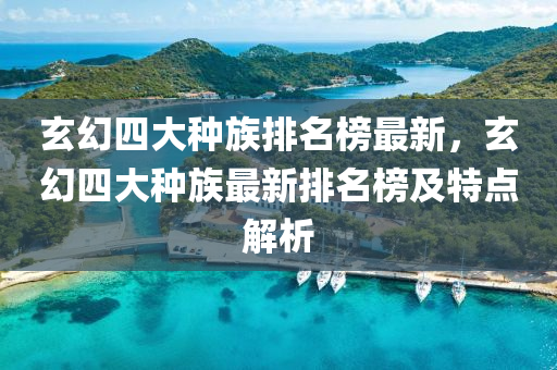 玄幻(huan)四(si)大(da)種族排(pai)名牓(bang)最(zui)新(xin)，玄(xuan)幻(huan)四(si)大(da)種(zhong)族(zu)最新(xin)排(pai)名牓及特點(dian)解(jie)析