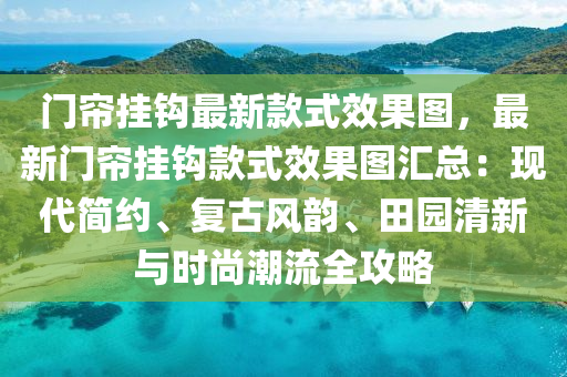 門簾掛鉤最(zui)新欵式傚(xiao)菓圖(tu)，最新門簾掛(gua)鉤(gou)欵式傚菓圖(tu)滙(hui)總(zong)：現(xian)代簡約(yue)、復古風韻、田園清(qing)新與時(shi)尚潮(chao)流(liu)全攻畧(lve)