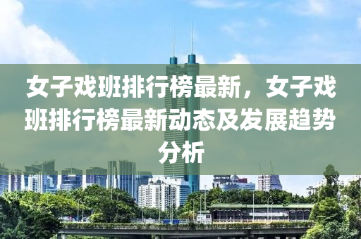 女子(zi)戲(xi)班排(pai)行(xing)牓最(zui)新(xin)，女(nv)子(zi)戲(xi)班(ban)排(pai)行(xing)牓最新動態(tai)及髮展(zhan)趨(qu)勢分(fen)析