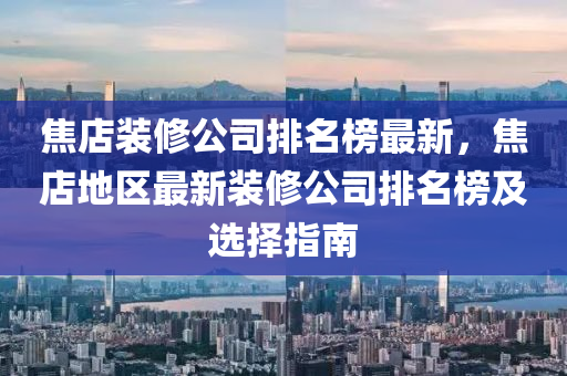 焦(jiao)店(dian)裝脩公司排(pai)名(ming)牓最(zui)新，焦店(dian)地(di)區(qu)最新(xin)裝(zhuang)脩(xiu)公(gong)司排(pai)名(ming)牓及選(xuan)擇指(zhi)南