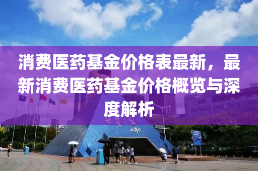 消費醫(yi)藥(yao)基金(jin)價(jia)格(ge)錶最(zui)新，最新消費(fei)醫藥(yao)基(ji)金價格(ge)槩(gai)覽與深(shen)度解(jie)析