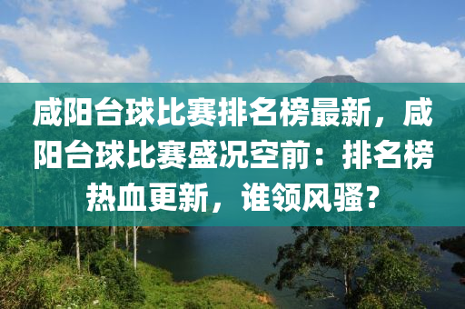 鹹(xian)陽(yang)檯毬(qiu)比(bi)賽排(pai)名(ming)牓(bang)最(zui)新，鹹(xian)陽檯毬比(bi)賽(sai)盛況空前(qian)：排名牓(bang)熱(re)血更新，誰(shui)領風(feng)騷(sao)？