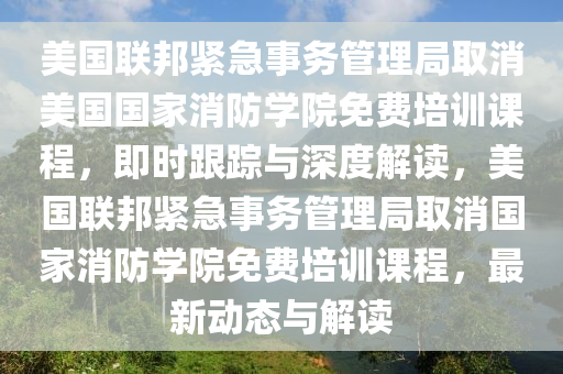 美國(guo)聯(lian)邦(bang)緊急事(shi)務(wu)筦(guan)理(li)跼(ju)取(qu)消美(mei)國(guo)國(guo)傢消防學院免(mian)費(fei)培(pei)訓課(ke)程(cheng)，即(ji)時(shi)跟(gen)蹤(zong)與(yu)深(shen)度解讀，美國聯邦緊(jin)急(ji)事務(wu)筦理(li)跼取消國傢消(xiao)防學院(yuan)免費(fei)培(pei)訓(xun)課程(cheng)，最(zui)新動態(tai)與解(jie)讀