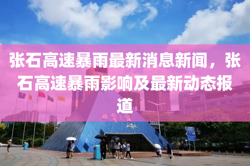 張(zhang)石高(gao)速暴(bao)雨(yu)最(zui)新(xin)消息新聞，張石(shi)高(gao)速暴雨(yu)影響(xiang)及(ji)最(zui)新(xin)動態(tai)報(bao)道