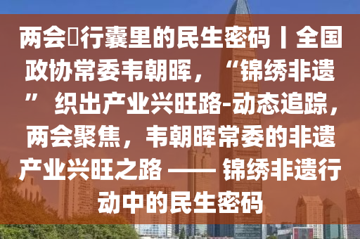 兩會(hui)・行囊(nang)裏的民生(sheng)密(mi)碼丨(gun)全國政(zheng)協(xie)常(chang)委韋朝(chao)暉，“錦繡(xiu)非遺(yi)” 織(zhi)齣産業興(xing)旺(wang)路-動(dong)態(tai)追蹤，兩(liang)會聚焦(jiao)，韋朝(chao)暉常委的(de)非(fei)遺産業興旺之路 —— 錦繡(xiu)非遺行(xing)動(dong)中的民(min)生(sheng)密碼
