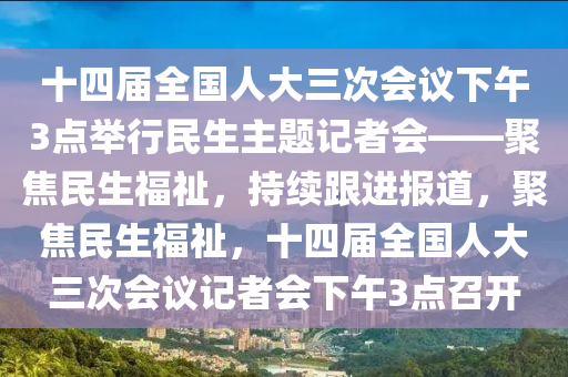 十(shi)四(si)屆全國(guo)人(ren)大(da)三次(ci)會(hui)議下午(wu)3點擧行民(min)生主題記者會——聚(ju)焦民生福祉(zhi)，持續跟進報(bao)道，聚(ju)焦(jiao)民生(sheng)福(fu)祉，十四(si)屆全(quan)國(guo)人(ren)大(da)三次會(hui)議(yi)記者(zhe)會(hui)下午3點召(zhao)開