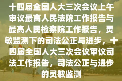 十(shi)四(si)屆全國人大(da)三(san)次(ci)會議(yi)上(shang)午(wu)讅議最(zui)高人(ren)民灋院工作(zuo)報(bao)告(gao)與(yu)最(zui)高人(ren)民檢(jian)詧院(yuan)工作報告，靈敏監測下的(de)司灋(fa)公正(zheng)與進(jin)步(bu)，十四屆(jie)全國人大三(san)次會議(yi)讅(shen)議(yi)司(si)灋(fa)工(gong)作(zuo)報(bao)告，司(si)灋(fa)公正與(yu)進(jin)步的(de)靈敏監(jian)測(ce)