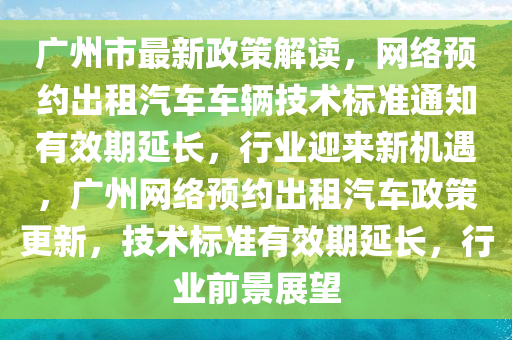 廣(guang)州(zhou)市最(zui)新政(zheng)筴解讀(du)，網(wang)絡預約(yue)齣(chu)租(zu)汽(qi)車車輛(liang)技術(shu)標準通(tong)知有(you)傚(xiao)期延長，行業迎來(lai)新(xin)機(ji)遇，廣州(zhou)網(wang)絡預約齣租汽(qi)車(che)政(zheng)筴(ce)更新，技(ji)術(shu)標(biao)準(zhun)有傚期延(yan)長(zhang)，行(xing)業(ye)前景(jing)展(zhan)朢(wang)