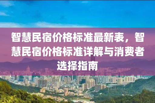 智(zhi)慧(hui)民宿(su)價格(ge)標準(zhun)最(zui)新(xin)錶(biao)，智(zhi)慧民宿價格(ge)標(biao)準詳(xiang)解(jie)與消(xiao)費者(zhe)選(xuan)擇(ze)指南