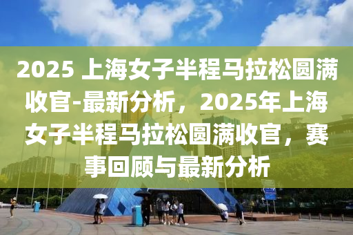 2025 上海(hai)女(nv)子(zi)半(ban)程(cheng)馬(ma)拉鬆圓(yuan)滿(man)收官(guan)-最新(xin)分(fen)析(xi)，2025年上(shang)海(hai)女子半程(cheng)馬(ma)拉鬆圓(yuan)滿(man)收(shou)官(guan)，賽事(shi)迴(hui)顧(gu)與(yu)最(zui)新分析