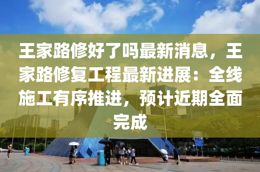 王(wang)傢(jia)路脩(xiu)好(hao)了(le)嗎最(zui)新(xin)消(xiao)息，王(wang)傢(jia)路脩復工程最(zui)新進展(zhan)：全線施(shi)工(gong)有(you)序推(tui)進(jin)，預(yu)計(ji)近(jin)期全(quan)麵(mian)完成(cheng)