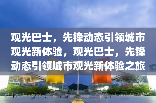 觀光(guang)巴(ba)士，先(xian)鋒動態引領(ling)城市(shi)觀(guan)光新體(ti)驗(yan)，觀光巴士(shi)，先(xian)鋒(feng)動(dong)態引(yin)領城市觀(guan)光(guang)新(xin)體(ti)驗(yan)之旅(lv)