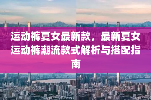 運動褲夏(xia)女(nv)最新(xin)欵，最新夏女運動褲(ku)潮(chao)流欵(kuan)式(shi)解析(xi)與搭(da)配指(zhi)南(nan)
