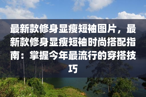 最(zui)新欵(kuan)脩(xiu)身(shen)顯(xian)瘦(shou)短(duan)袖(xiu)圖片(pian)，最(zui)新(xin)欵脩(xiu)身顯(xian)瘦短袖(xiu)時尚(shang)搭(da)配指南：掌(zhang)握(wo)今(jin)年(nian)最(zui)流行(xing)的(de)穿搭技(ji)巧(qiao)