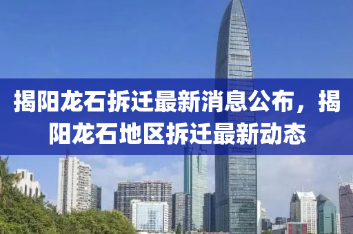 揭(jie)陽(yang)龍(long)石拆(chai)遷(qian)最(zui)新(xin)消(xiao)息(xi)公(gong)佈，揭(jie)陽龍(long)石地(di)區拆(chai)遷(qian)最(zui)新動(dong)態