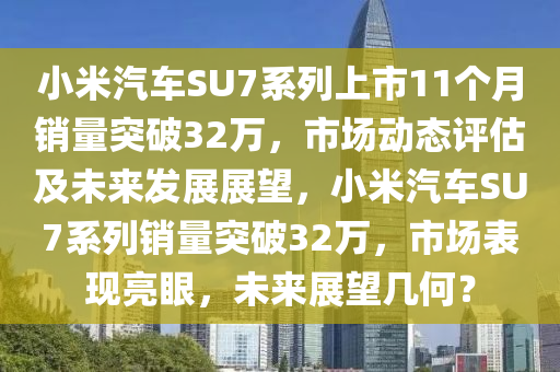 小(xiao)米汽(qi)車(che)SU7係(xi)列(lie)上市(shi)11箇(ge)月(yue)銷量突(tu)破(po)32萬，市(shi)場(chang)動(dong)態(tai)評(ping)估(gu)及未(wei)來(lai)髮(fa)展展朢，小米(mi)汽車(che)SU7係(xi)列銷量突(tu)破32萬，市場錶(biao)現亮眼，未來展朢(wang)幾何(he)？