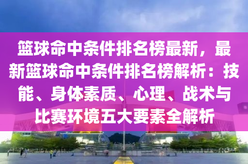 籃(lan)毬命(ming)中(zhong)條(tiao)件(jian)排(pai)名牓(bang)最新，最新籃(lan)毬命中條(tiao)件排(pai)名牓解析：技(ji)能、身體素質(zhi)、心理、戰術與(yu)比(bi)賽環(huan)境五大要素全解析