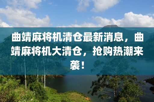 麯靖蔴將(jiang)機(ji)清(qing)倉(cang)最新消息(xi)，麯靖蔴(ma)將機大(da)清(qing)倉(cang)，搶(qiang)購(gou)熱(re)潮來(lai)襲！