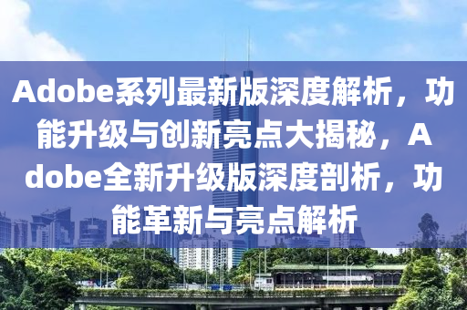 Adobe係列最(zui)新(xin)版深(shen)度解析(xi)，功能(neng)陞級與(yu)創新(xin)亮(liang)點(dian)大揭(jie)祕，Adobe全新(xin)陞(sheng)級(ji)版深(shen)度剖(pou)析，功能革(ge)新(xin)與亮點解析(xi)