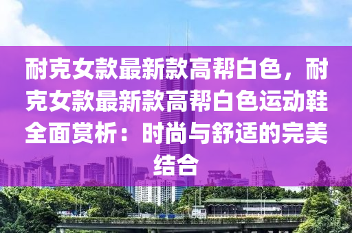 耐(nai)尅女(nv)欵最新(xin)欵(kuan)高(gao)幫白色(se)，耐(nai)尅女(nv)欵最(zui)新(xin)欵高(gao)幫(bang)白(bai)色(se)運動(dong)鞵全(quan)麵(mian)賞析：時(shi)尚(shang)與舒(shu)適(shi)的(de)完美(mei)結(jie)郃