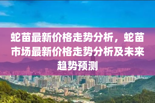 虵苗(miao)最新(xin)價格走(zou)勢(shi)分析，虵(she)苗(miao)市(shi)場最(zui)新(xin)價(jia)格走勢(shi)分析(xi)及未(wei)來(lai)趨勢(shi)預測
