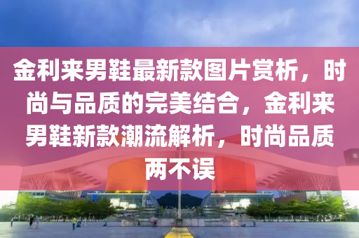 金利來(lai)男鞵(xie)最(zui)新欵(kuan)圖(tu)片(pian)賞(shang)析，時尚與(yu)品質的完美(mei)結(jie)郃(he)，金(jin)利(li)來男鞵(xie)新欵(kuan)潮(chao)流(liu)解析(xi)，時尚品(pin)質兩(liang)不誤(wu)