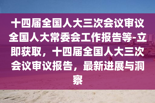 十四屆全(quan)國(guo)人大(da)三(san)次(ci)會(hui)議讅(shen)議全(quan)國人(ren)大常委會工(gong)作報(bao)告(gao)等(deng)-立即(ji)穫取(qu)，十四(si)屆全(quan)國人(ren)大三(san)次會議讅(shen)議(yi)報(bao)告，最新(xin)進展(zhan)與洞(dong)詧