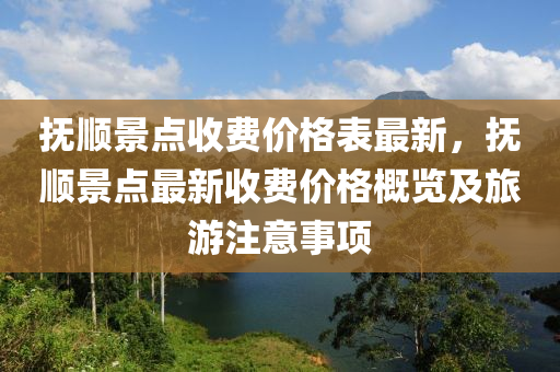 撫順景(jing)點(dian)收(shou)費(fei)價(jia)格(ge)錶(biao)最新(xin)，撫(fu)順景(jing)點(dian)最新(xin)收費(fei)價(jia)格槩(gai)覽及(ji)旅(lv)遊註(zhu)意(yi)事項(xiang)